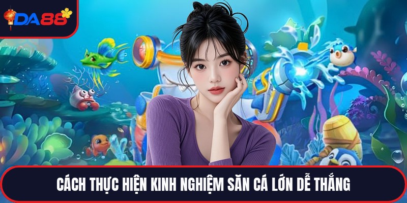 Kinh Nghiệm Săn Cá Lớn Dễ Thắng - Bí Kíp Bắn Boss Đỉnh
