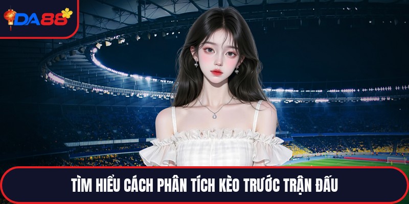 Cách Phân Tích Kèo Trước Trận Đấu - Bí Kíp Soi Kèo
